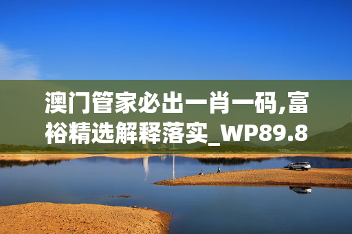 澳门管家必出一肖一码,富裕精选解释落实_WP89.89.11