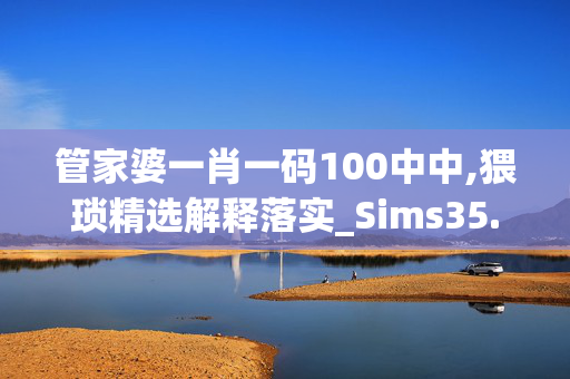 管家婆一肖一码100中中,猥琐精选解释落实_Sims35.20.48