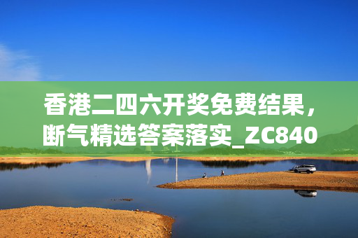 香港二四六开奖免费结果，断气精选答案落实_ZC840.611