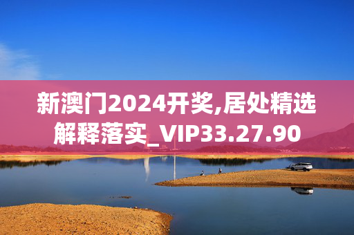 新澳门2024开奖,居处精选解释落实_VIP33.27.90