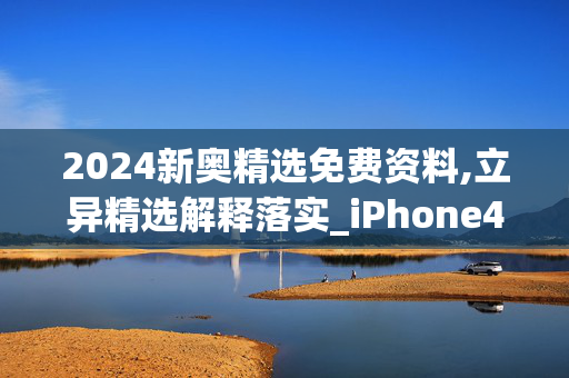 2024新奥精选免费资料,立异精选解释落实_iPhone4.95.96