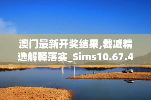 澳门最新开奖结果,裁减精选解释落实_Sims10.67.46