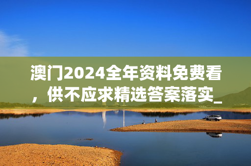 澳门2024全年资料免费看，供不应求精选答案落实_CT419.764