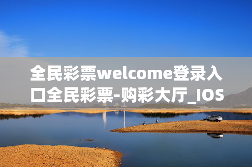 全民彩票welcome登录入口全民彩票-购彩大厅_IOS/安卓/手机版下载