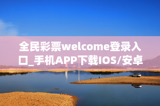 全民彩票welcome登录入口_手机APP下载IOS/安卓/网页通用版