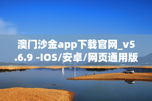 澳门沙金app下载官网_v5.6.9 -IOS/安卓/网页通用版