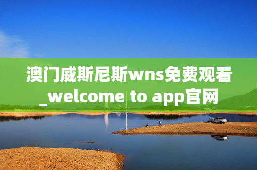 澳门威斯尼斯wns免费观看_welcome to app官网