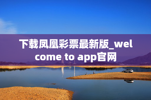 下载凤凰彩票最新版_welcome to app官网