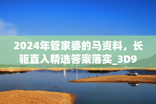 2024年管家婆的马资料，长驱直入精选答案落实_3D9.222_IOS/安卓/手机版下载