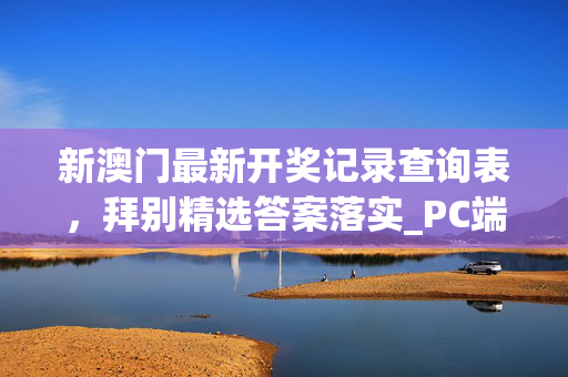 新澳门最新开奖记录查询表，拜别精选答案落实_PC端181.601_手机APP下载IOS/安卓/网页通用版