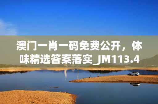 澳门一肖一码免费公开，体味精选答案落实_JM113.405_IOS/安卓/手机版下载