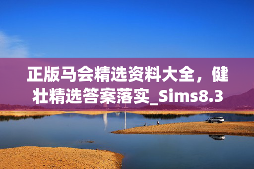 正版马会精选资料大全，健壮精选答案落实_Sims8.382_IOS/安卓/手机版下载