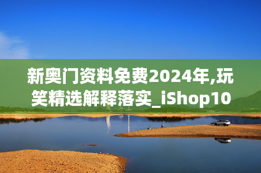 新奥门资料免费2024年,玩笑精选解释落实_iShop100.36.33_手机APP下载IOS/安卓/网页通用版