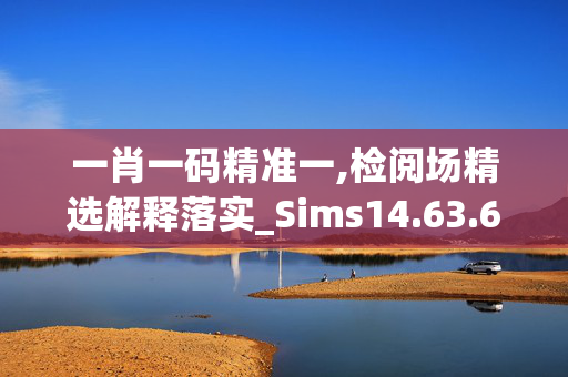 一肖一码精准一,检阅场精选解释落实_Sims14.63.60_IOS/安卓/手机版下载