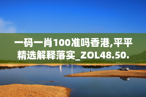 一码一肖100准吗香港,平平精选解释落实_ZOL48.50.32_welcome to app官网