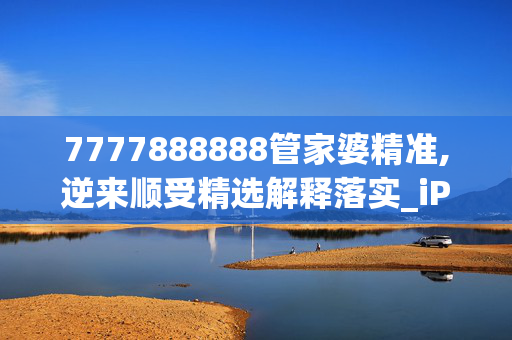 7777888888管家婆精准,逆来顺受精选解释落实_iPad25.62.47_手机APP下载IOS/安卓/网页通用版