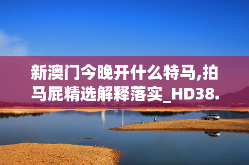 新澳门今晚开什么特马,拍马屁精选解释落实_HD38.38.39_IOS/安卓/手机版下载