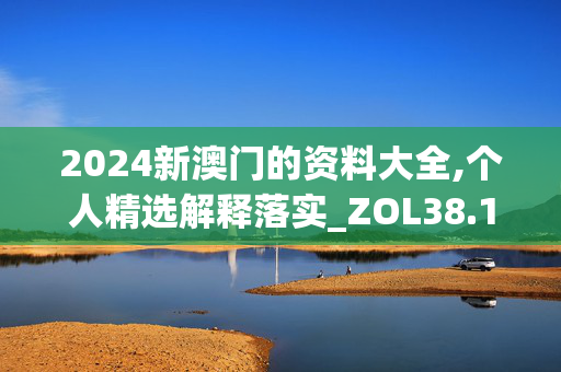 2024新澳门的资料大全,个人精选解释落实_ZOL38.15.57_v5.6.9 -IOS/安卓/网页通用版