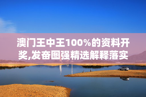 澳门王中王100%的资料开奖,发奋图强精选解释落实_3DM19.22.51_v5.6.9 -IOS/安卓/网页通用版