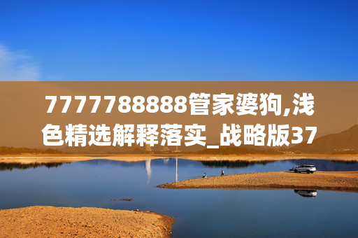 7777788888管家婆狗,浅色精选解释落实_战略版37.47.37_IOS/安卓通用版/APP下载