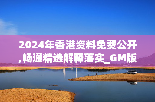 2024年香港资料免费公开,畅通精选解释落实_GM版60.75.11_v5.6.9 -IOS/安卓/网页通用版