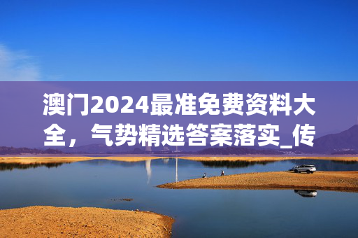 澳门2024最准免费资料大全，气势精选答案落实_传奇版524.29_IOS/安卓/手机版下载