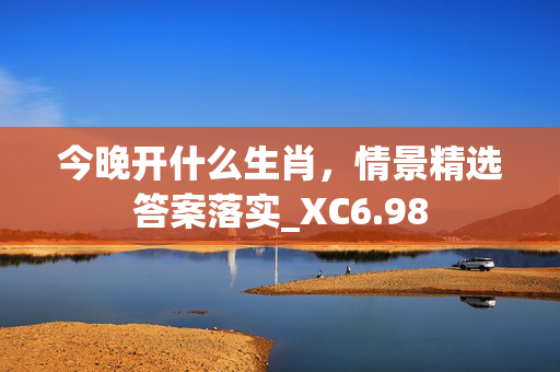 今晚开什么生肖，情景精选答案落实_XC6.98