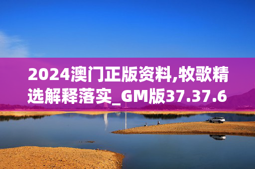 2024澳门正版资料,牧歌精选解释落实_GM版37.37.63