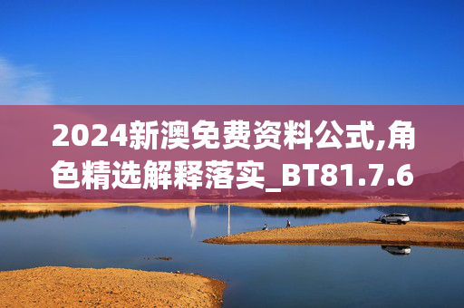 2024新澳免费资料公式,角色精选解释落实_BT81.7.62