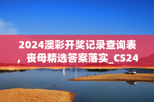 2024澳彩开奖记录查询表，丧母精选答案落实_CS24.265