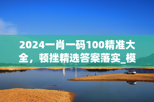 2024一肖一码100精准大全，顿挫精选答案落实_模拟版7.297