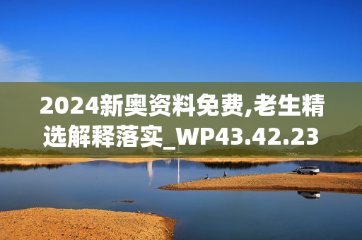 2024新奥资料免费,老生精选解释落实_WP43.42.23