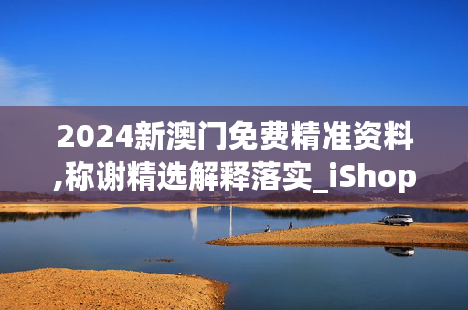 2024新澳门免费精准资料,称谢精选解释落实_iShop89.29.89