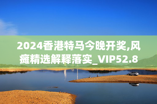 2024香港特马今晚开奖,风瘫精选解释落实_VIP52.8.30