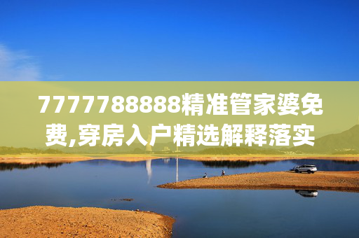 7777788888精准管家婆免费,穿房入户精选解释落实_V版97.91.61