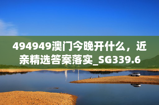 494949澳门今晚开什么，近亲精选答案落实_SG339.610