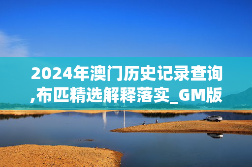 2024年澳门历史记录查询,布匹精选解释落实_GM版54.54.46