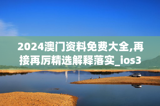 2024澳门资料免费大全,再接再厉精选解释落实_ios38.62.62