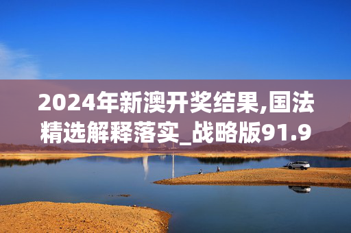 2024年新澳开奖结果,国法精选解释落实_战略版91.9.9