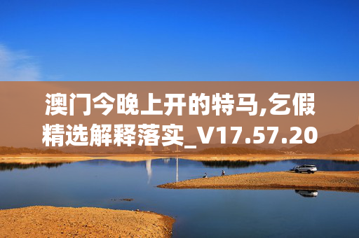 澳门今晚上开的特马,乞假精选解释落实_V17.57.20