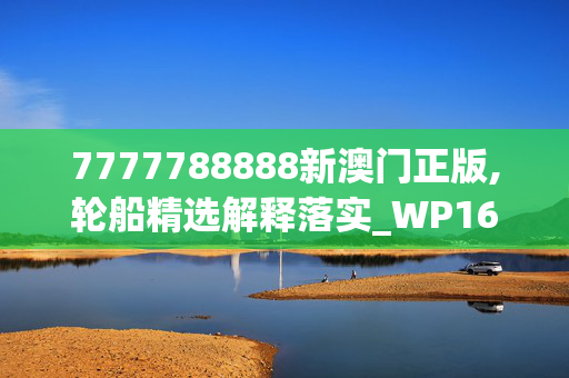 7777788888新澳门正版,轮船精选解释落实_WP16.16.17