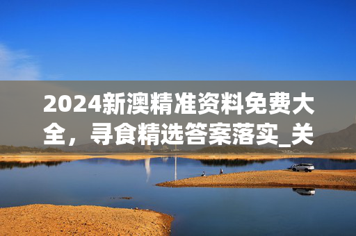 2024新澳精准资料免费大全，寻食精选答案落实_关注版197.9