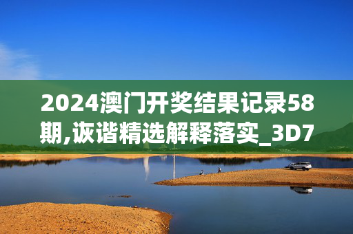 2024澳门开奖结果记录58期,诙谐精选解释落实_3D75.89.19