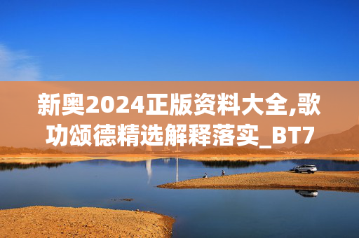 新奥2024正版资料大全,歌功颂德精选解释落实_BT78.91.86