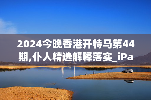 2024今晚香港开特马第44期,仆人精选解释落实_iPad41.59.59