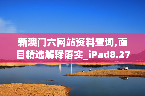 新澳门六网站资料查询,面目精选解释落实_iPad8.27.99