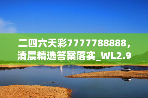 二四六天彩7777788888，清晨精选答案落实_WL2.98