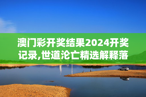 澳门彩开奖结果2024开奖记录,世道沦亡精选解释落实_GM版57.64.64