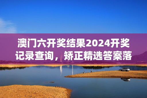 澳门六开奖结果2024开奖记录查询，矫正精选答案落实_青铜版589.8