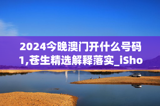 2024今晚澳门开什么号码1,苍生精选解释落实_iShop48.84.56